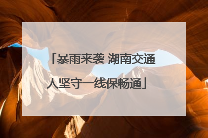 暴雨来袭 湖南交通人坚守一线保畅通